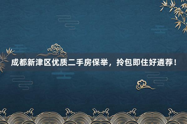 成都新津区优质二手房保举，拎包即住好遴荐！