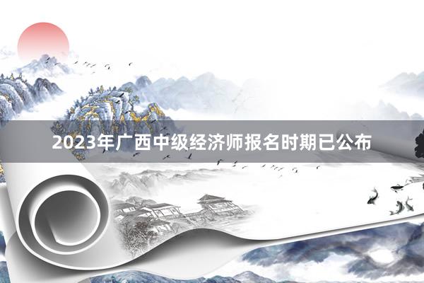 2023年广西中级经济师报名时期已公布
