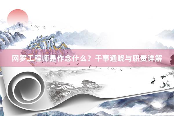 网罗工程师是作念什么？干事通晓与职责详解
