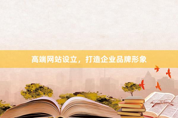 高端网站设立，打造企业品牌形象