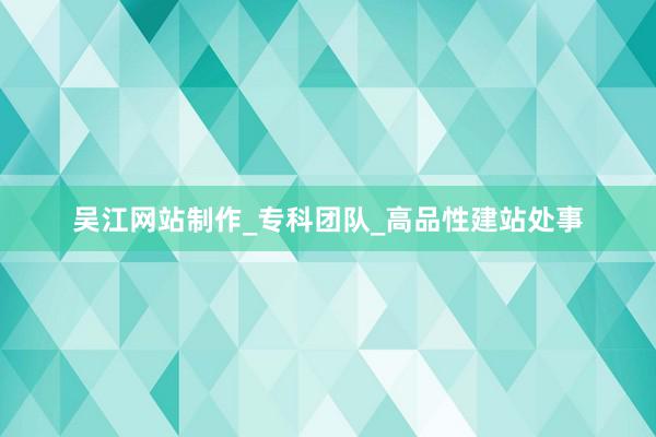 吴江网站制作_专科团队_高品性建站处事