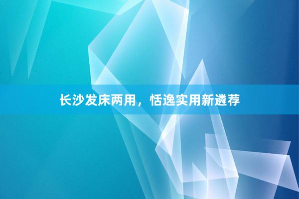 长沙发床两用，恬逸实用新遴荐