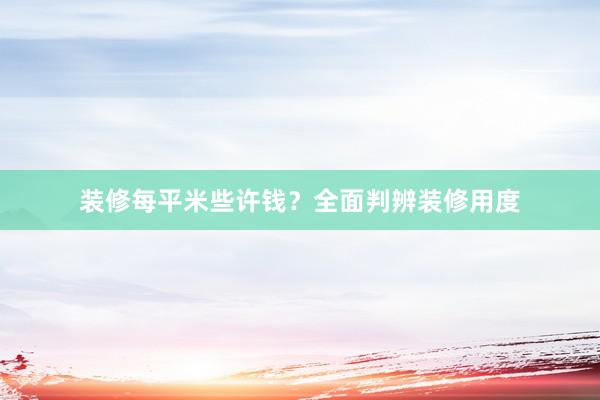 装修每平米些许钱？全面判辨装修用度