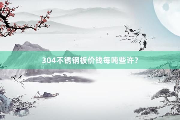 304不锈钢板价钱每吨些许？