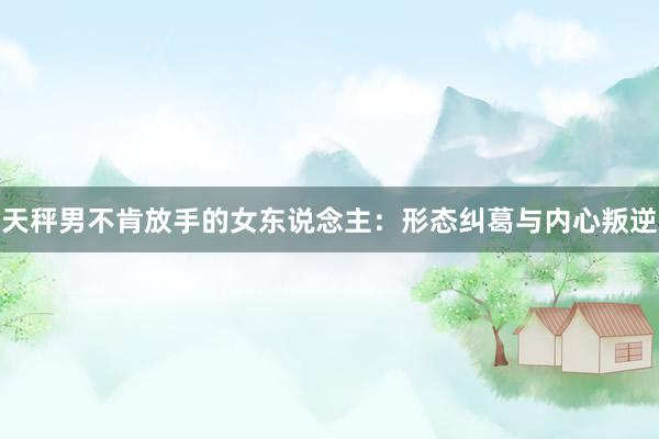 天秤男不肯放手的女东说念主：形态纠葛与内心叛逆