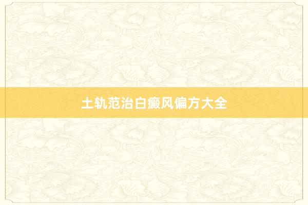 土轨范治白癜风偏方大全