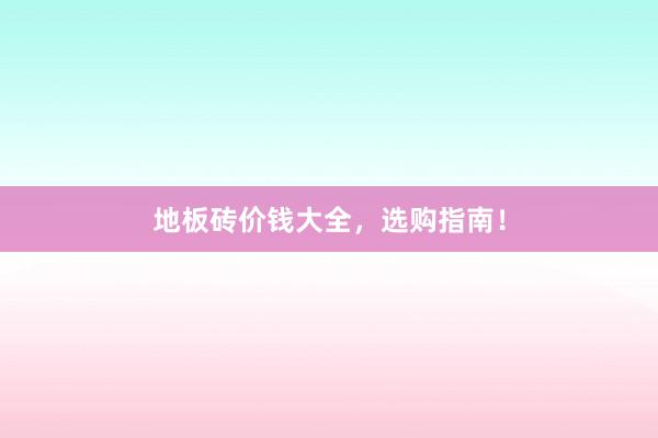 地板砖价钱大全，选购指南！