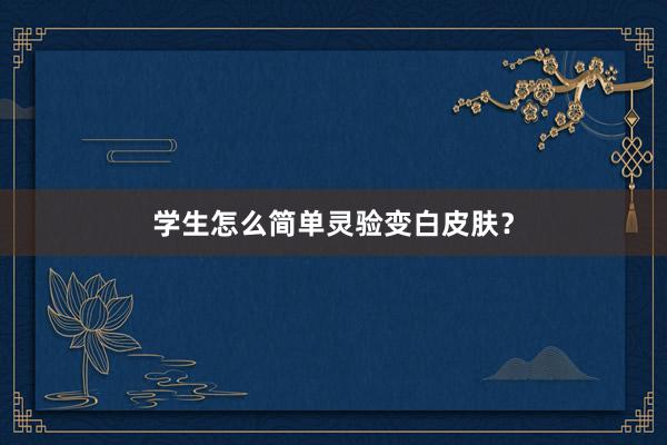 学生怎么简单灵验变白皮肤？