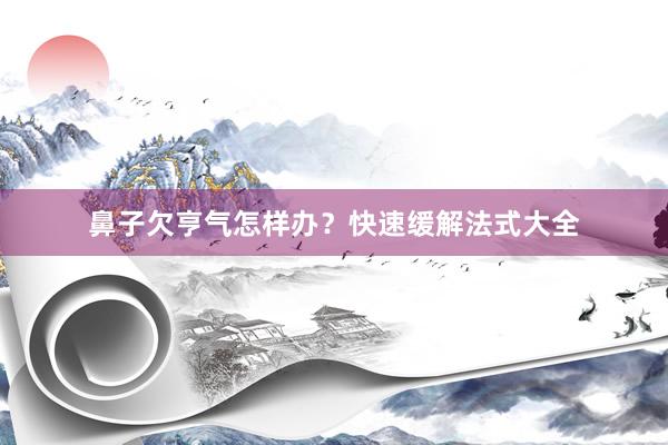 鼻子欠亨气怎样办？快速缓解法式大全