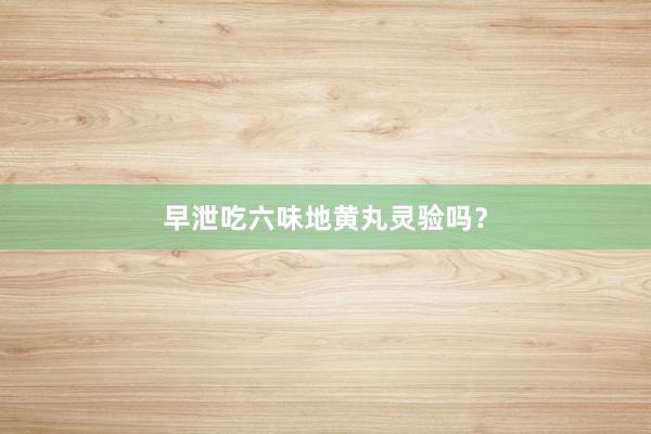 早泄吃六味地黄丸灵验吗？