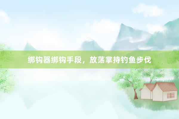 绑钩器绑钩手段，放荡掌持钓鱼步伐