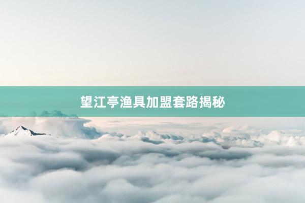 望江亭渔具加盟套路揭秘