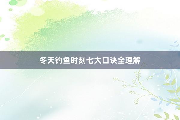 冬天钓鱼时刻七大口诀全理解