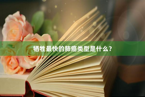 牺牲最快的肺癌类型是什么？