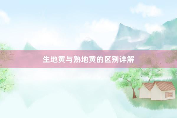 生地黄与熟地黄的区别详解