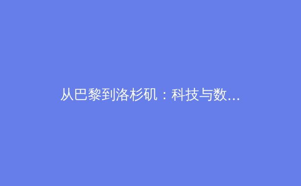 从巴黎到洛杉矶：科技与数据如何重塑现代体育竞技与观赛体验