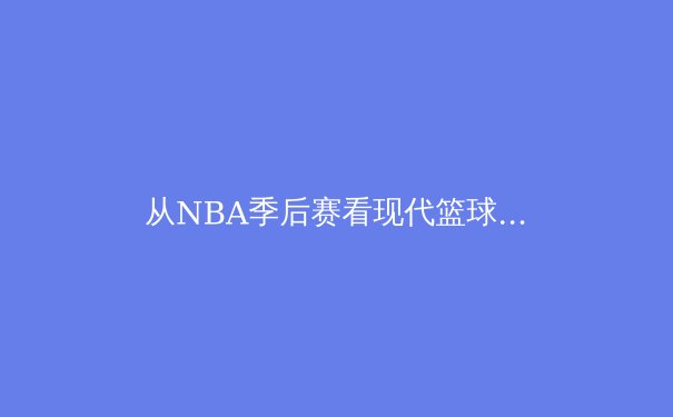 从NBA季后赛看现代篮球战术演变：数据驱动与空间美学的胜利
