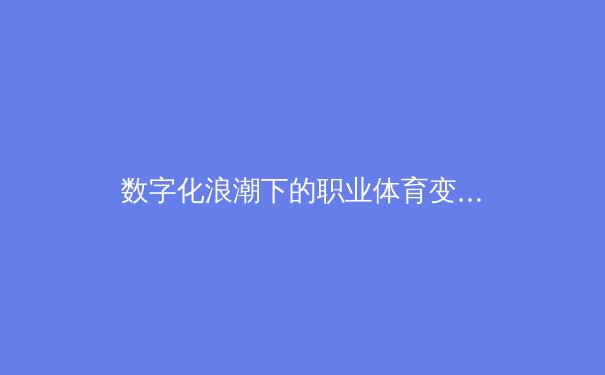 数字化浪潮下的职业体育变革：从数据赋能到商业生态重构