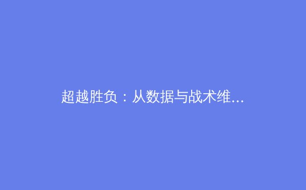 超越胜负：从数据与战术维度剖析新赛季三大联赛争冠格局