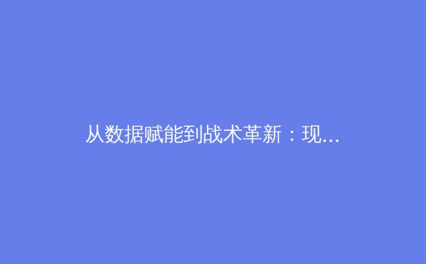 从数据赋能到战术革新：现代体育竞技背后的科技革命 - 3